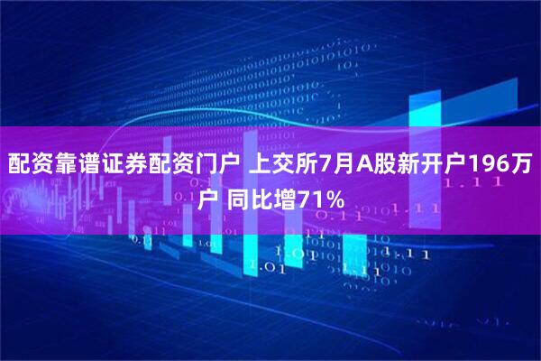 配资靠谱证券配资门户 上交所7月A股新开户196万户 同比增71%