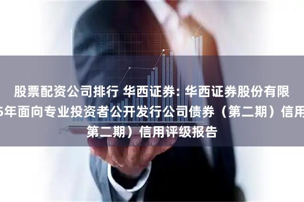 股票配资公司排行 华西证券: 华西证券股份有限公司2025年面向专业投资者公开发行公司债券(第二期)信用评级报告