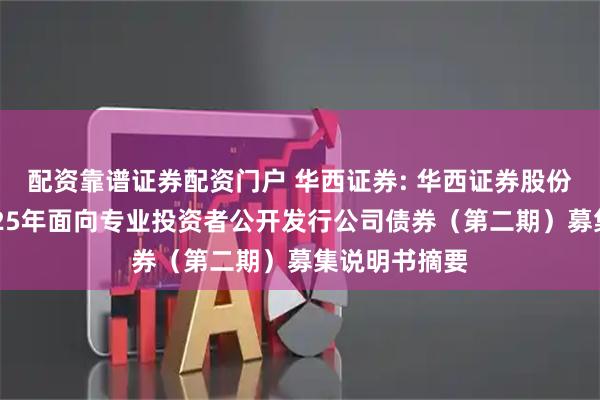 配资靠谱证券配资门户 华西证券: 华西证券股份有限公司2025年面向专业投资者公开发行公司债券(第二期)募集说明书摘要
