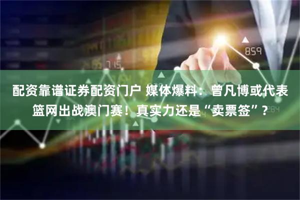 配资靠谱证券配资门户 媒体爆料：曾凡博或代表篮网出战澳门赛！真实力还是“卖票签”？