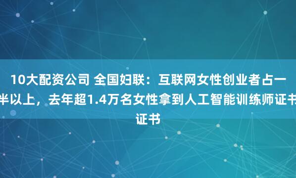 10大配资公司 全国妇联：互联网女性创业者占一半以上，去年超1.4万名女性拿到人工智能训练师证书