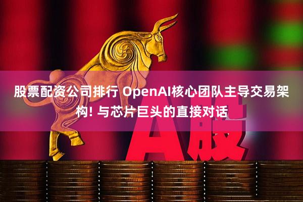 股票配资公司排行 OpenAI核心团队主导交易架构! 与芯片巨头的直接对话