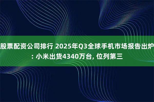 股票配资公司排行 2025年Q3全球手机市场报告出炉: 小米出货4340万台, 位列第三