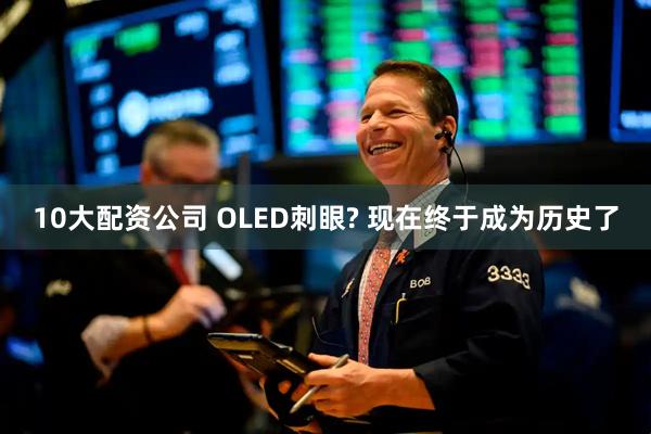 10大配资公司 OLED刺眼? 现在终于成为历史了