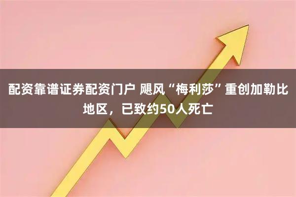 配资靠谱证券配资门户 飓风“梅利莎”重创加勒比地区,已致约50人死亡
