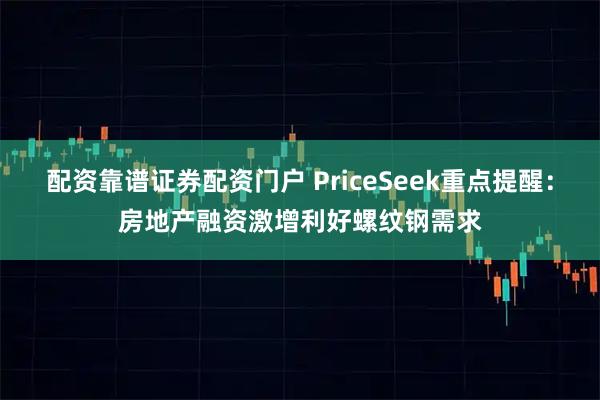 配资靠谱证券配资门户 PriceSeek重点提醒：房地产融资激增利好螺纹钢需求