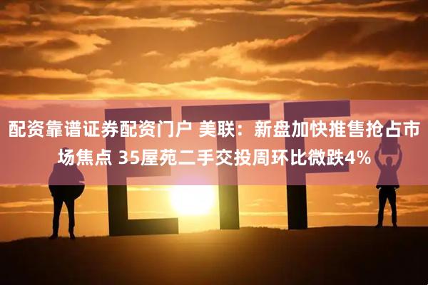 配资靠谱证券配资门户 美联：新盘加快推售抢占市场焦点 35屋苑二手交投周环比微跌4%