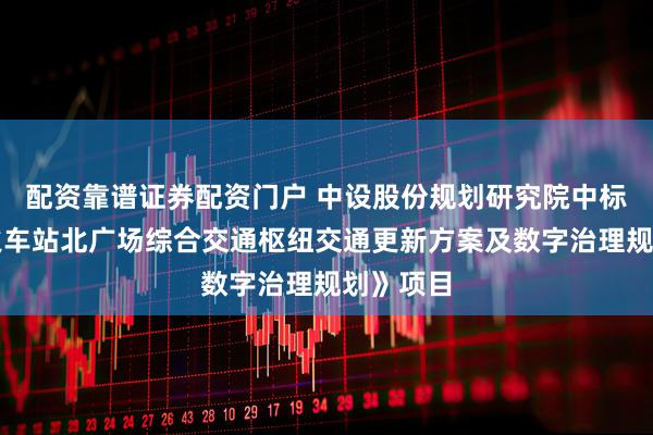 配资靠谱证券配资门户 中设股份规划研究院中标《无锡火车站北广场综合交通枢纽交通更新方案及数字治理规划》项目
