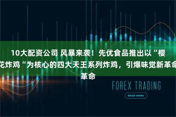 10大配资公司 风暴来袭！先优食品推出以“樱花炸鸡“为核心的四大天王系列炸鸡，引爆味觉新革命