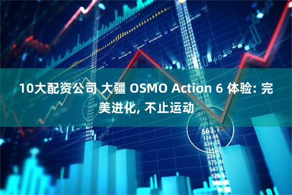 10大配资公司 大疆 OSMO Action 6 体验: 完美进化, 不止运动