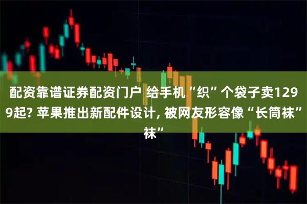 配资靠谱证券配资门户 给手机“织”个袋子卖1299起? 苹果推出新配件设计, 被网友形容像“长筒袜”