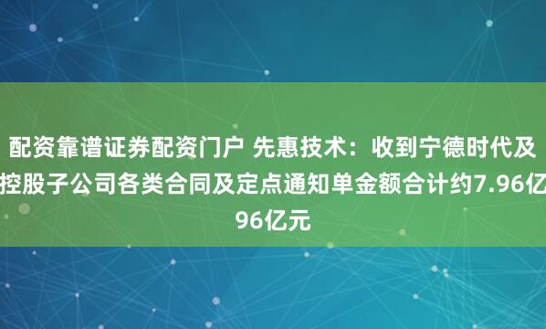 配资靠谱证券配资门户 先惠技术：收到宁德时代及其控股子公司各类合同及定点通知单金额合计约7.96亿元