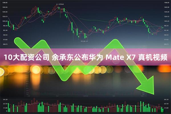 10大配资公司 余承东公布华为 Mate X7 真机视频