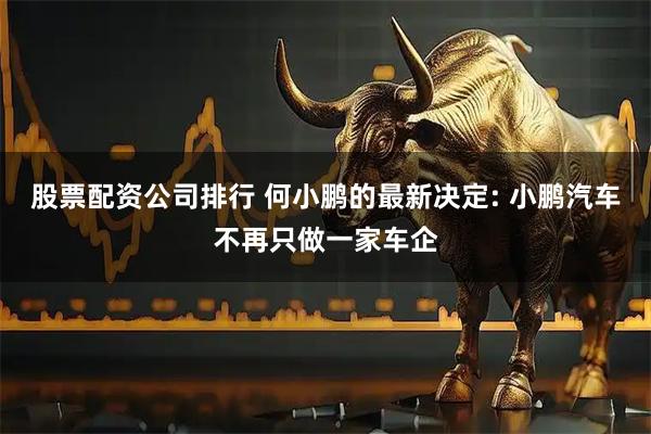 股票配资公司排行 何小鹏的最新决定: 小鹏汽车不再只做一家车企