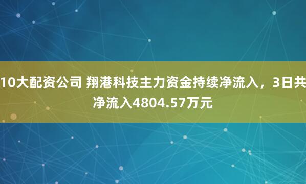 10大配资公司 翔港科技主力资金持续净流入，3日共净流入4804.57万元