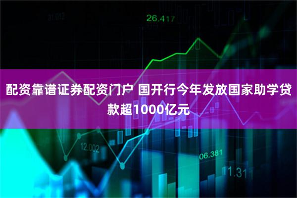 配资靠谱证券配资门户 国开行今年发放国家助学贷款超1000亿元