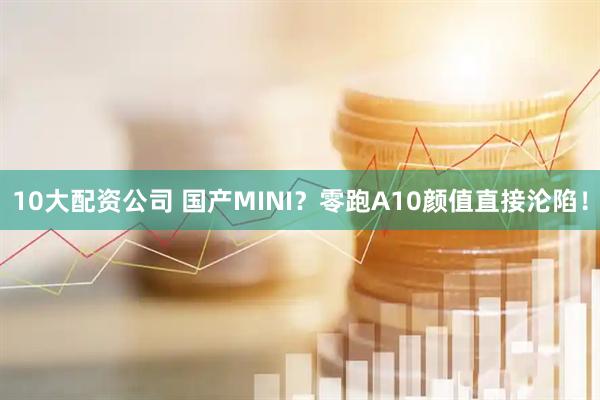 10大配资公司 国产MINI？零跑A10颜值直接沦陷！