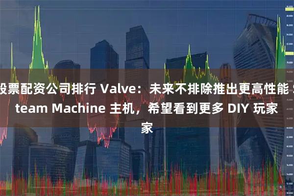 股票配资公司排行 Valve:未来不排除推出更高性能 Steam Machine 主机,希望看到更多 DIY 玩家
