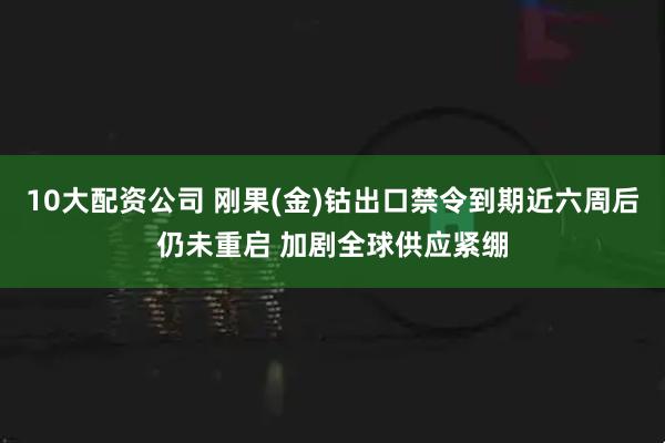 10大配资公司 刚果(金)钴出口禁令到期近六周后仍未重启 加剧全球供应紧绷