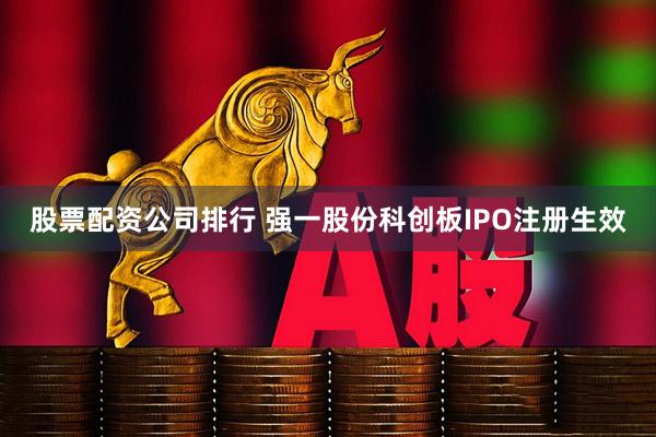 股票配资公司排行 强一股份科创板IPO注册生效