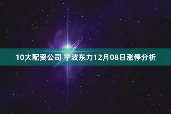 10大配资公司 宁波东力12月08日涨停分析
