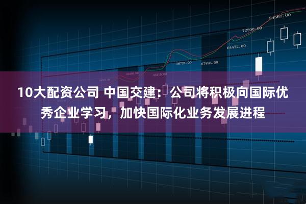10大配资公司 中国交建：公司将积极向国际优秀企业学习，加快国际化业务发展进程