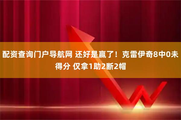 配资查询门户导航网 还好是赢了！克雷伊奇8中0未得分 仅拿1助2断2帽