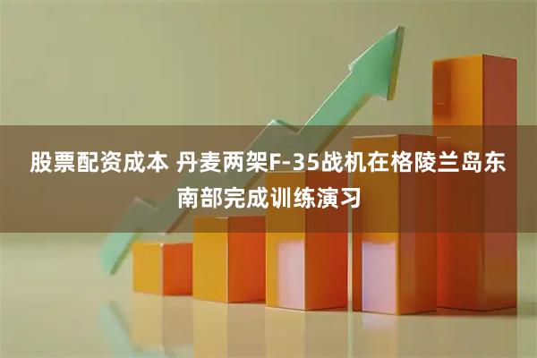 股票配资成本 丹麦两架F-35战机在格陵兰岛东南部完成训练演习