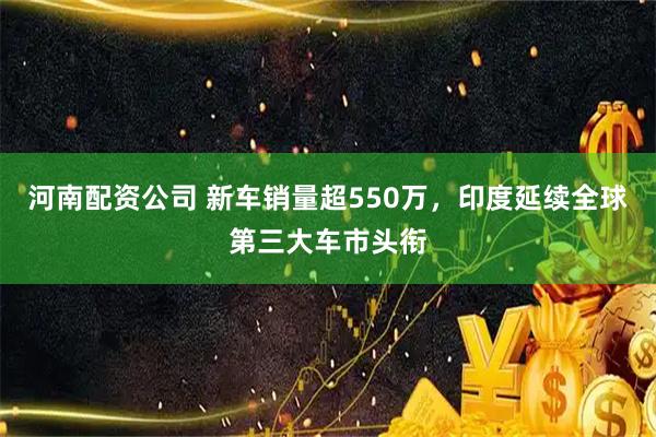河南配资公司 新车销量超550万，印度延续全球第三大车市头衔