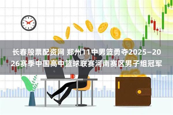 长春股票配资网 郑州11中男篮勇夺2025—2026赛季中国高中篮球联赛河南赛区男子组冠军