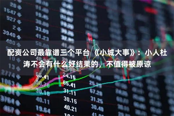 配资公司最靠谱三个平台 《小城大事》：小人杜涛不会有什么好结果的，不值得被原谅