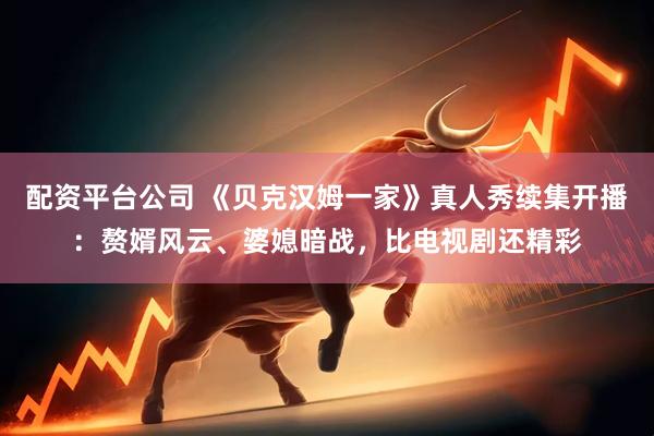 配资平台公司 《贝克汉姆一家》真人秀续集开播：赘婿风云、婆媳暗战，比电视剧还精彩