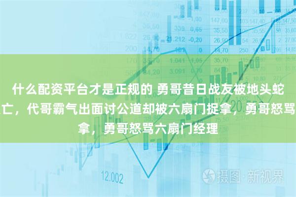 什么配资平台才是正规的 勇哥昔日战友被地头蛇搞的家破人亡,代哥霸气出面讨公道却被六扇门捉拿,勇哥怒骂六扇门经理