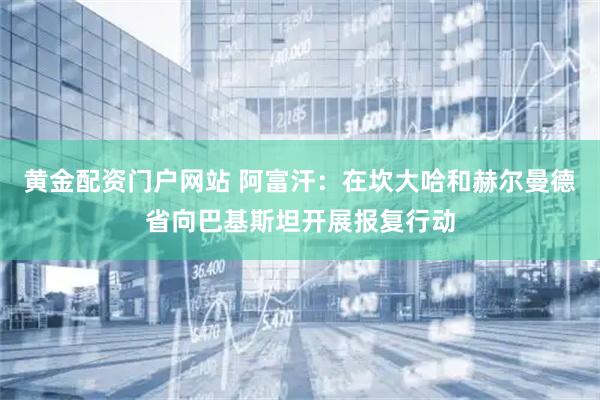 黄金配资门户网站 阿富汗：在坎大哈和赫尔曼德省向巴基斯坦开展报复行动