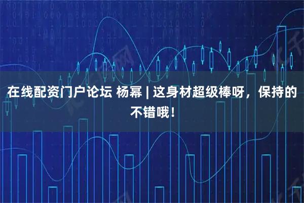 在线配资门户论坛 杨幂 | 这身材超级棒呀,保持的不错哦!