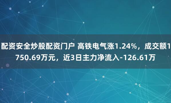 配资安全炒股配资门户 高铁电气涨1.24%，成交额1750.69万元，近3日主力净流入-126.61万