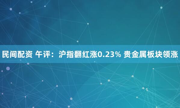 民间配资 午评：沪指翻红涨0.23% 贵金属板块领涨