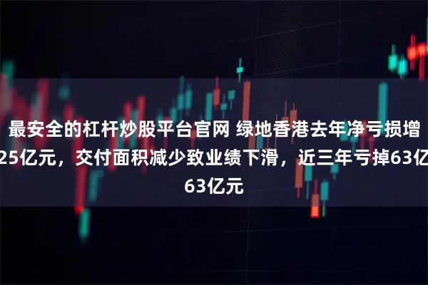 最安全的杠杆炒股平台官网 绿地香港去年净亏损增至25亿元,交付面积减少致业绩下滑,近三年亏掉63亿元