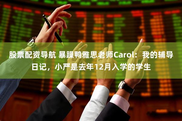 股票配资导航 暴躁鸭雅思老师Carol：我的辅导日记，小严是去年12月入学的学生