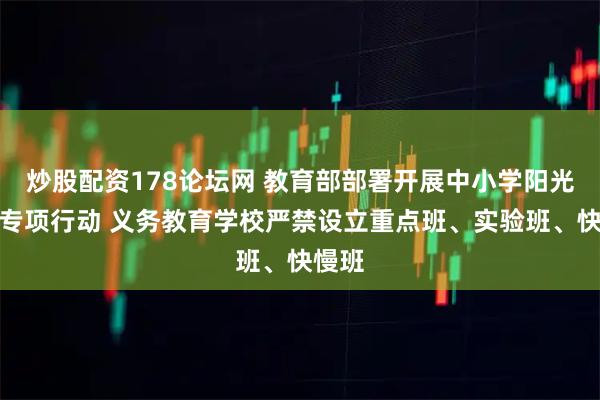 炒股配资178论坛网 教育部部署开展中小学阳光招生专项行动 义务教育学校严禁设立重点班、实验班、快慢班