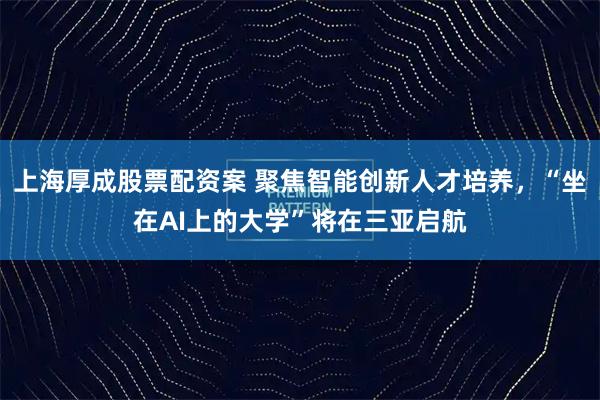 上海厚成股票配资案 聚焦智能创新人才培养,“坐在AI上的大学”将在三亚启航
