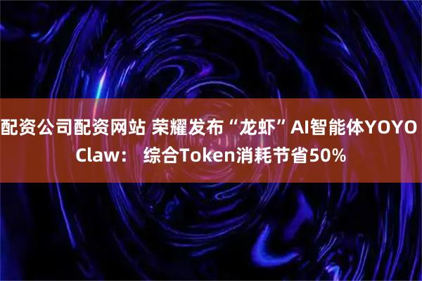 配资公司配资网站 荣耀发布“龙虾”AI智能体YOYO Claw： 综合Token消耗节省50%