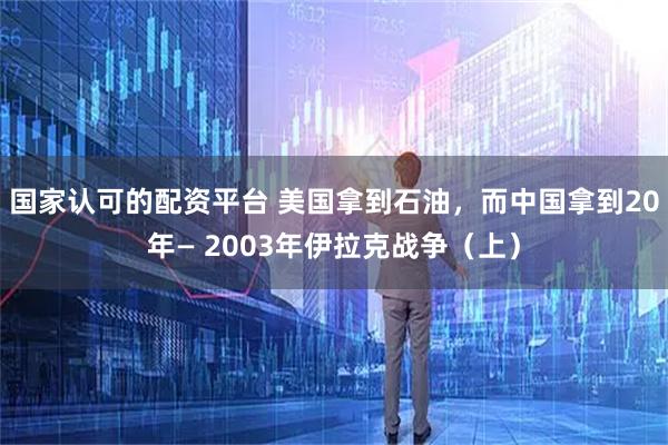 国家认可的配资平台 美国拿到石油,而中国拿到20年— 2003年伊拉克战争(上)