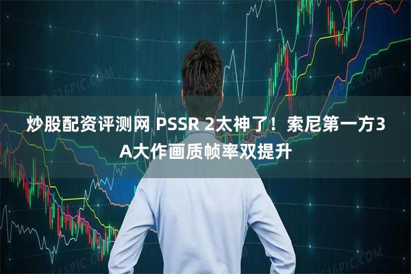 炒股配资评测网 PSSR 2太神了！索尼第一方3A大作画质帧率双提升