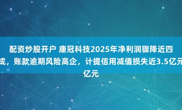 配资炒股开户 康冠科技2025年净利润骤降近四成，账款逾期风险高企，计提信用减值损失近3.5亿元