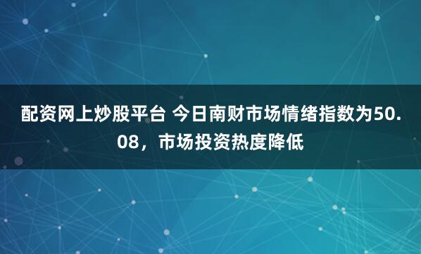 配资网上炒股平台 今日南财市场情绪指数为50.08，市场投资热度降低