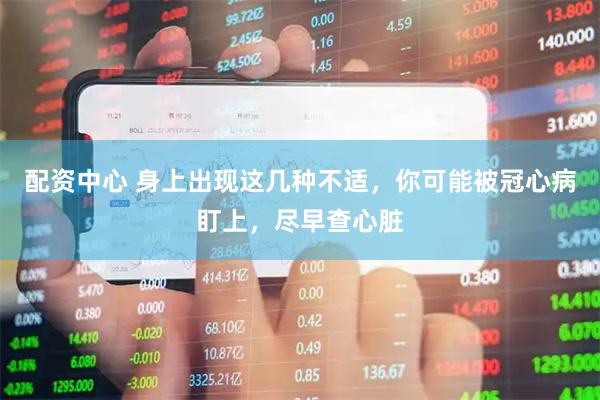 配资中心 身上出现这几种不适，你可能被冠心病盯上，尽早查心脏