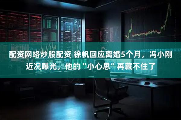 配资网络炒股配资 徐帆回应离婚5个月，冯小刚近况曝光，他的“小心思”再藏不住了