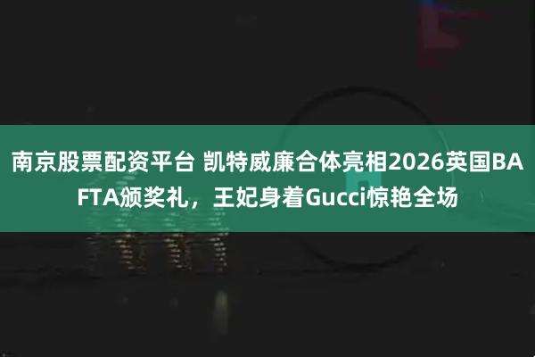 南京股票配资平台 凯特威廉合体亮相2026英国BAFTA颁奖礼，王妃身着Gucci惊艳全场