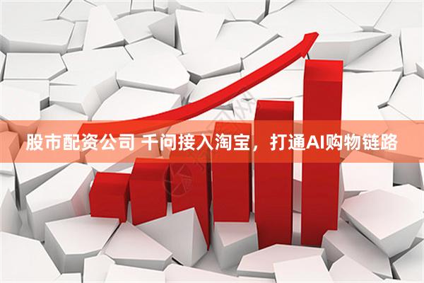 股市配资公司 千问接入淘宝，打通AI购物链路